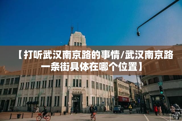 【打听武汉南京路的事情/武汉南京路一条街具体在哪个位置】