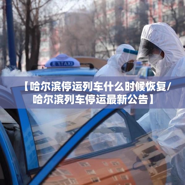 【哈尔滨停运列车什么时候恢复/哈尔滨列车停运最新公告】