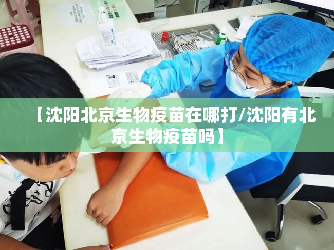 【沈阳北京生物疫苗在哪打/沈阳有北京生物疫苗吗】