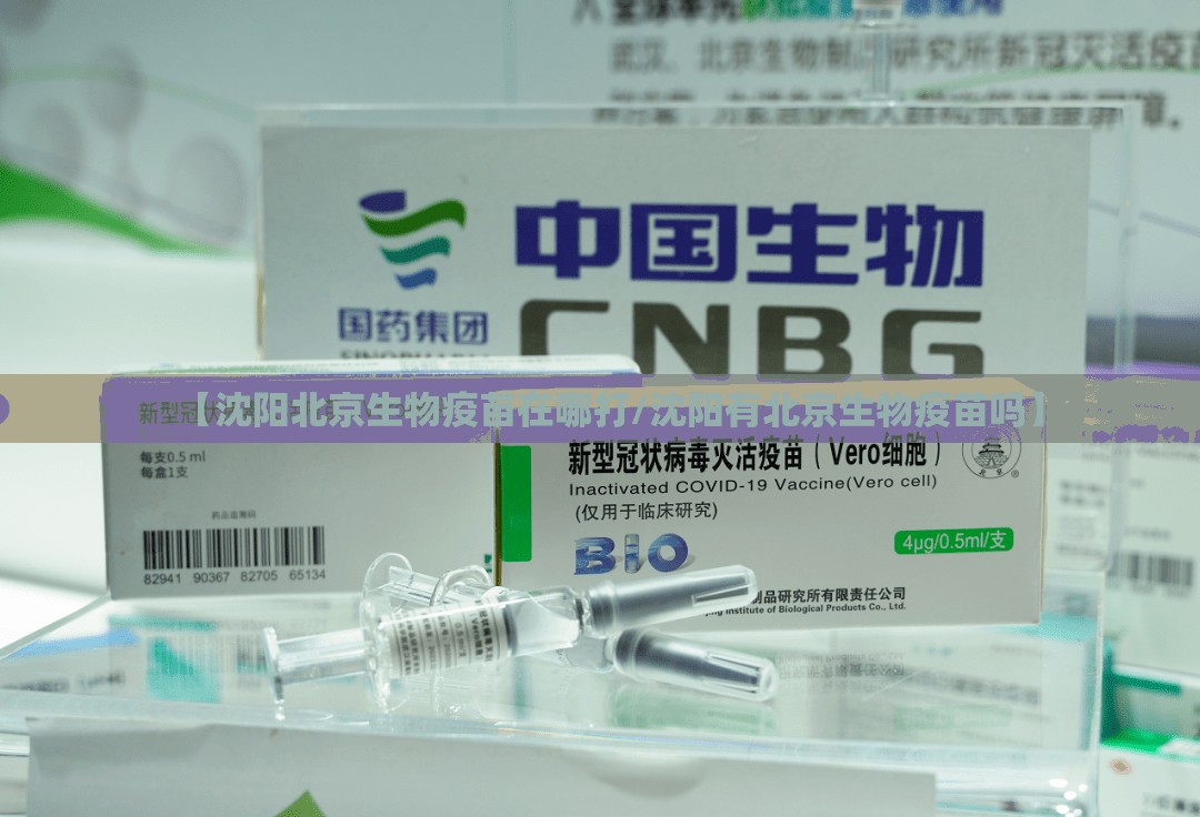 【沈阳北京生物疫苗在哪打/沈阳有北京生物疫苗吗】