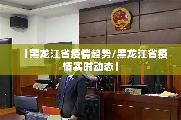 【黑龙江省疫情趋势/黑龙江省疫情实时动态】