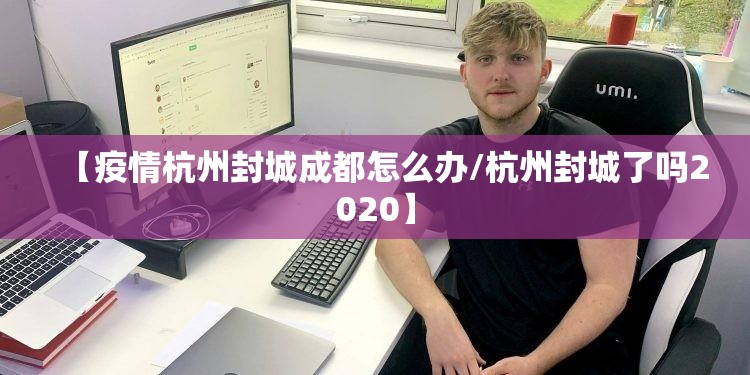 【疫情杭州封城成都怎么办/杭州封城了吗2020】
