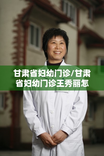 甘肃省妇幼门诊/甘肃省妇幼门诊王秀丽怎么样