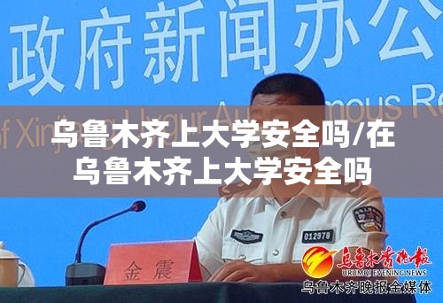 乌鲁木齐上大学安全吗/在乌鲁木齐上大学安全吗