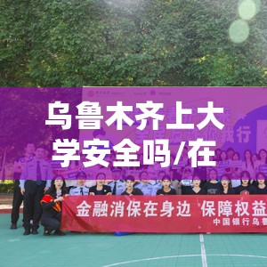 乌鲁木齐上大学安全吗/在乌鲁木齐上大学安全吗