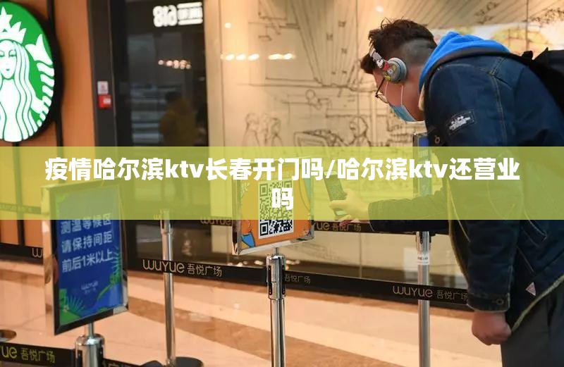 疫情哈尔滨ktv长春开门吗/哈尔滨ktv还营业吗