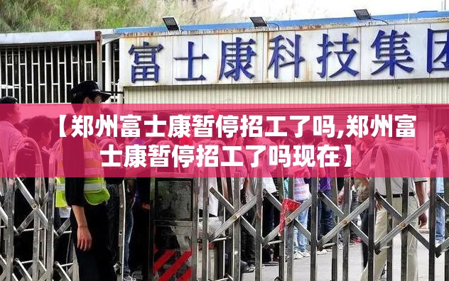 【郑州富士康暂停招工了吗,郑州富士康暂停招工了吗现在】