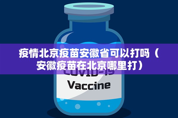 疫情北京疫苗安徽省可以打吗（安徽疫苗在北京哪里打）