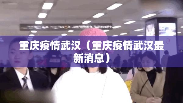 重庆疫情武汉（重庆疫情武汉最新消息）
