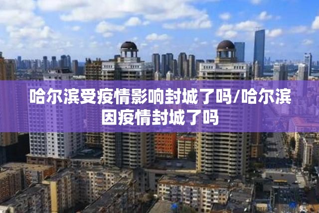 哈尔滨受疫情影响封城了吗/哈尔滨因疫情封城了吗