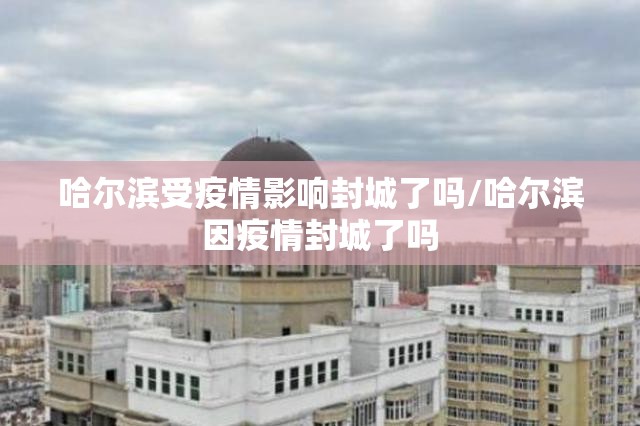 哈尔滨受疫情影响封城了吗/哈尔滨因疫情封城了吗
