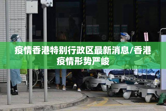 疫情香港特别行政区最新消息/香港疫情形势严峻