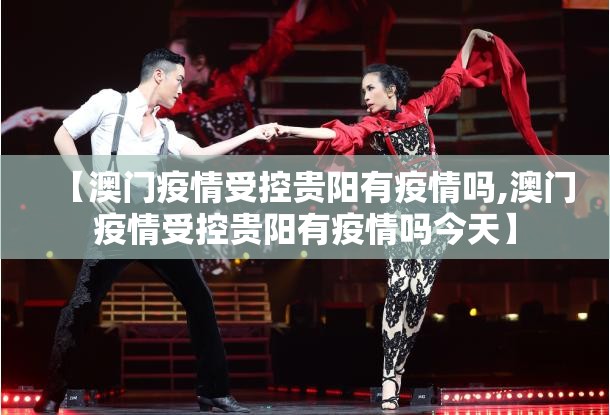 【澳门疫情受控贵阳有疫情吗,澳门疫情受控贵阳有疫情吗今天】