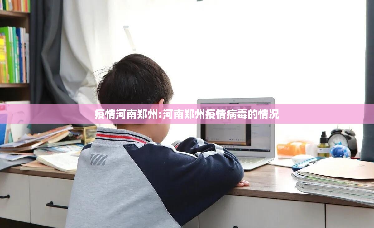 疫情河南郑州:河南郑州疫情病毒的情况