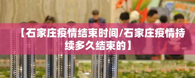 【石家庄疫情结束时间/石家庄疫情持续多久结束的】