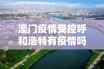 澳门疫情受控呼和浩特有疫情吗/澳门疫情受控呼和浩特有疫情吗现在