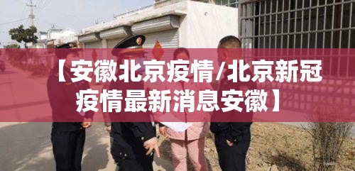 【安徽北京疫情/北京新冠疫情最新消息安徽】