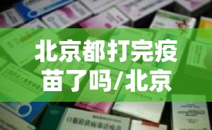 北京都打完疫苗了吗/北京疫苗出来了吗