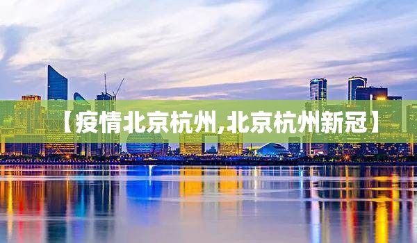 【疫情北京杭州,北京杭州新冠】