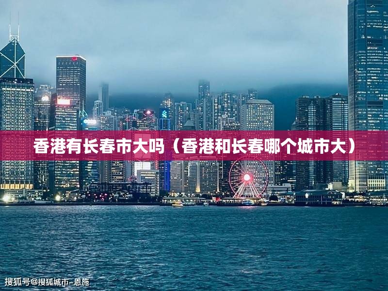 香港有长春市大吗（香港和长春哪个城市大）