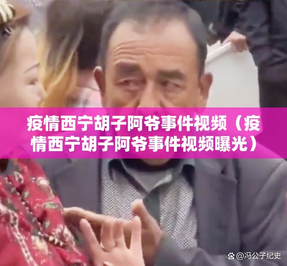疫情西宁胡子阿爷事件视频（疫情西宁胡子阿爷事件视频曝光）