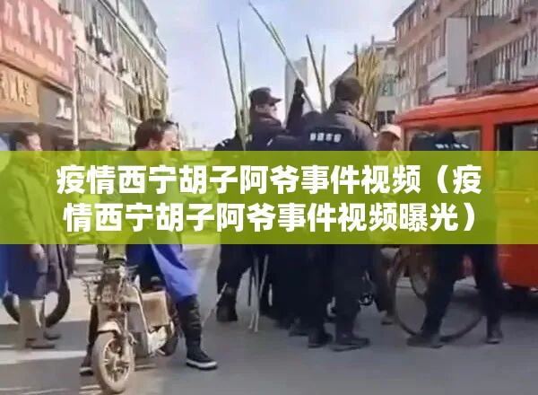 疫情西宁胡子阿爷事件视频（疫情西宁胡子阿爷事件视频曝光）