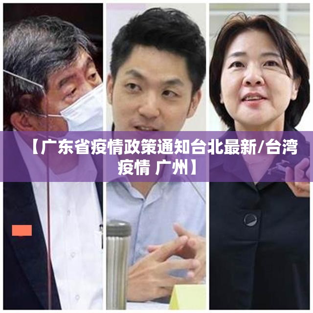 【广东省疫情政策通知台北最新/台湾疫情 广州】