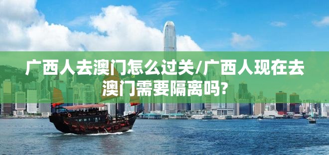 广西人去澳门怎么过关/广西人现在去澳门需要隔离吗?