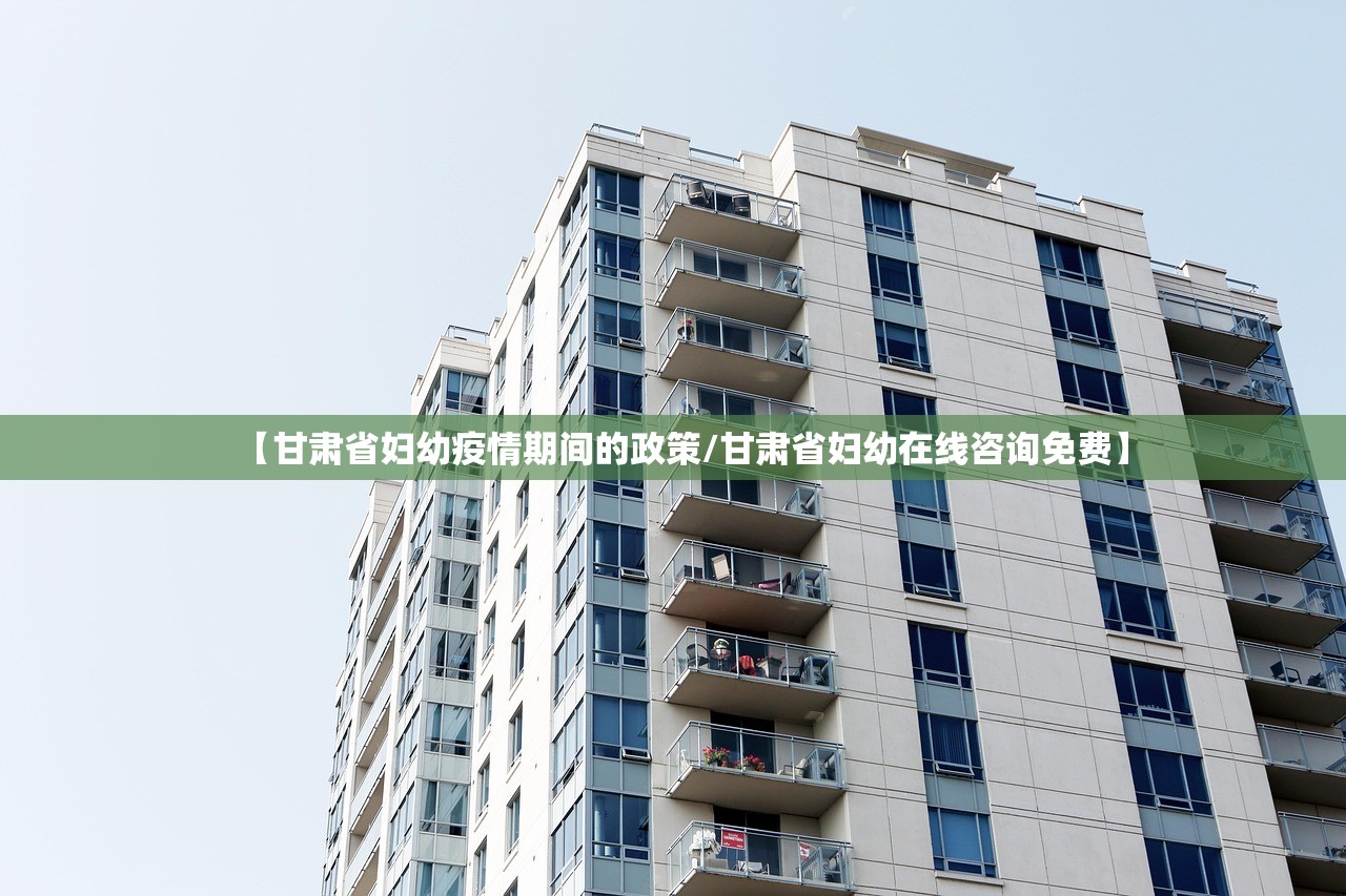 【甘肃省妇幼疫情期间的政策/甘肃省妇幼在线咨询免费】