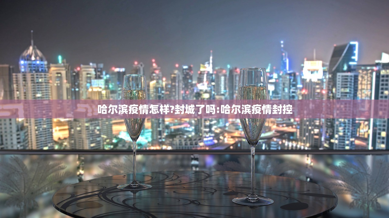 哈尔滨疫情怎样?封城了吗:哈尔滨疫情封控