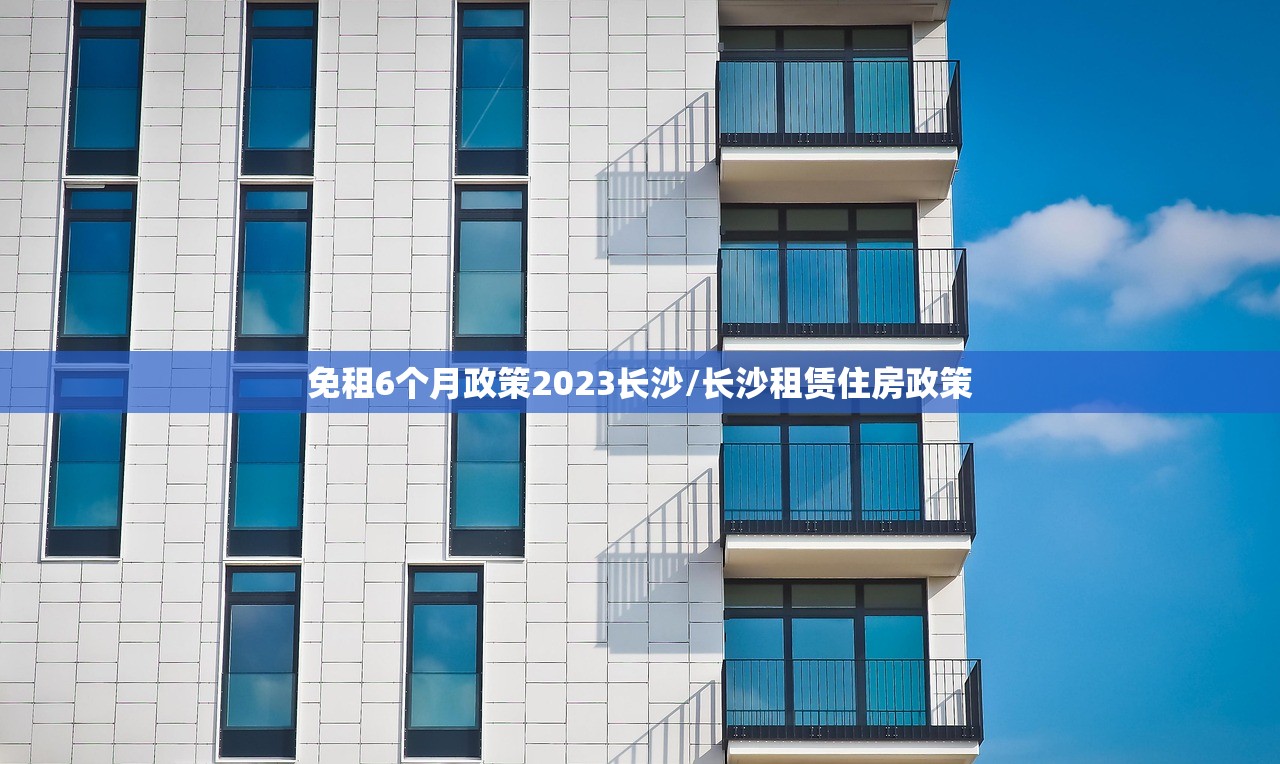 免租6个月政策2023长沙/长沙租赁住房政策