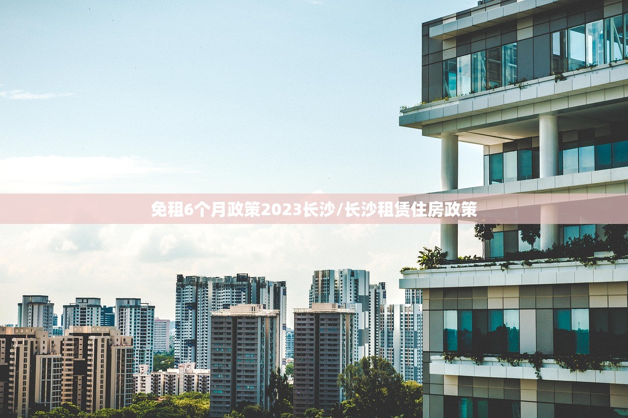 免租6个月政策2023长沙/长沙租赁住房政策