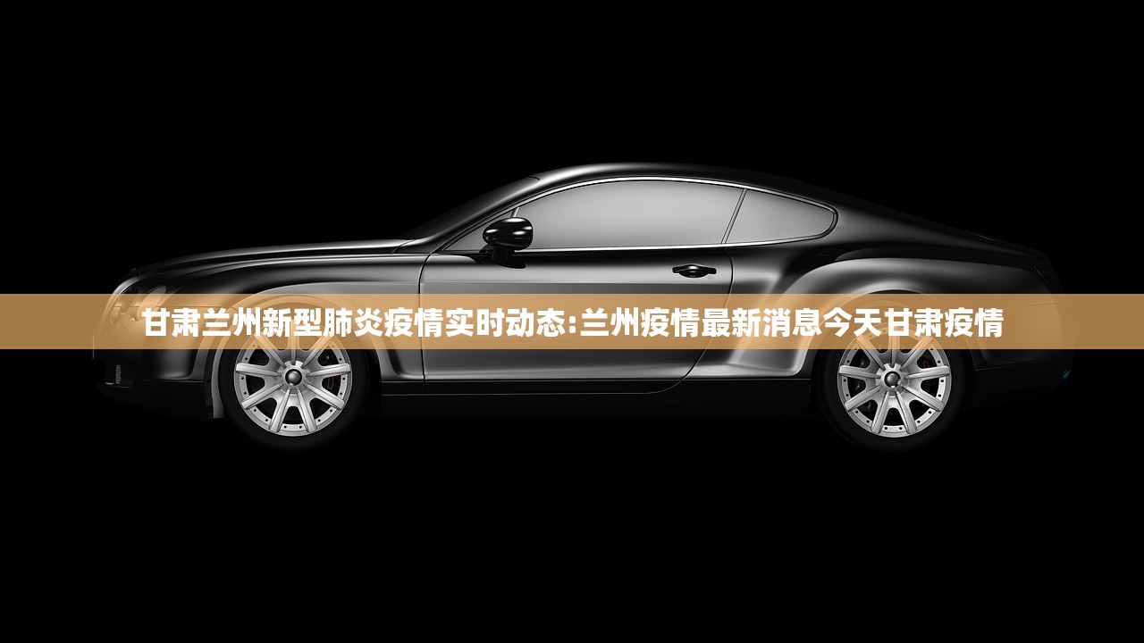 甘肃兰州新型肺炎疫情实时动态:兰州疫情最新消息今天甘肃疫情