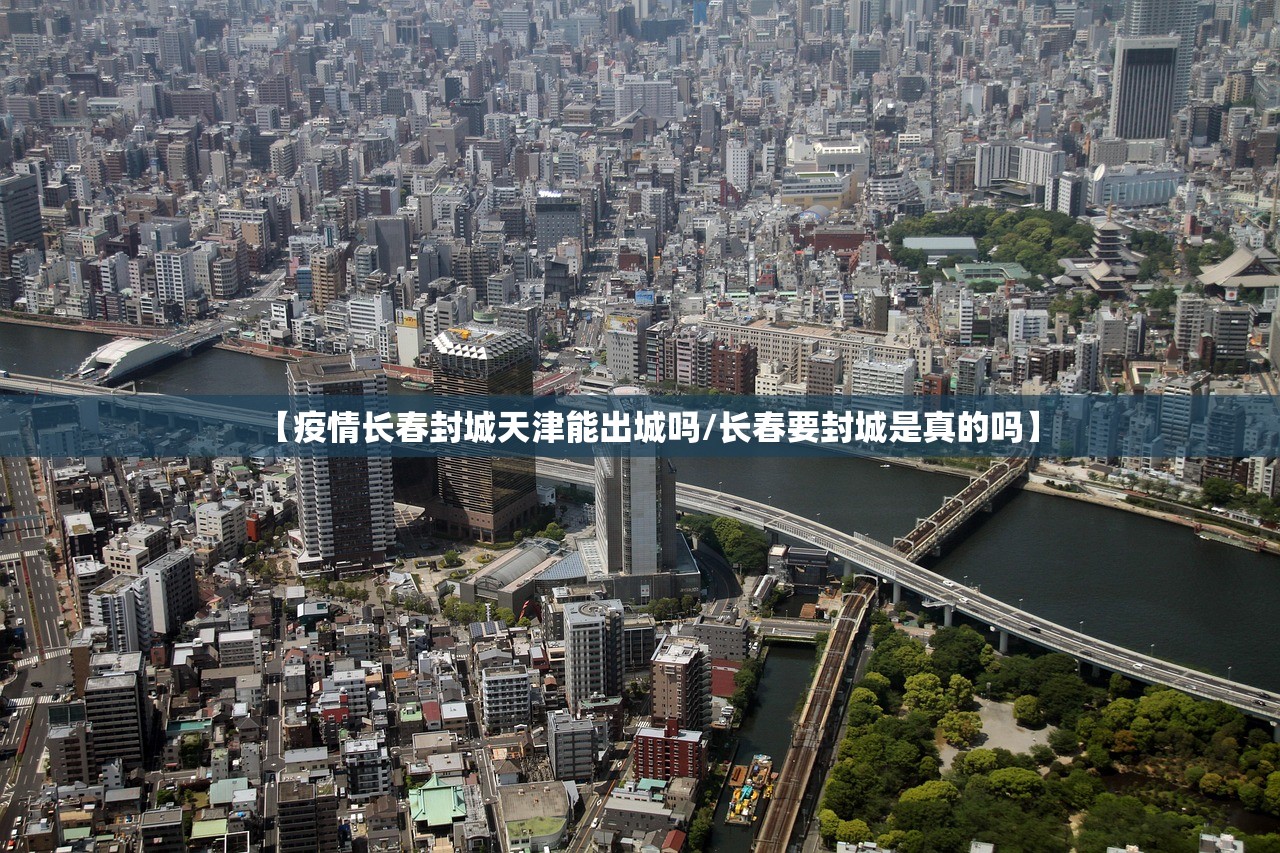【疫情长春封城天津能出城吗/长春要封城是真的吗】