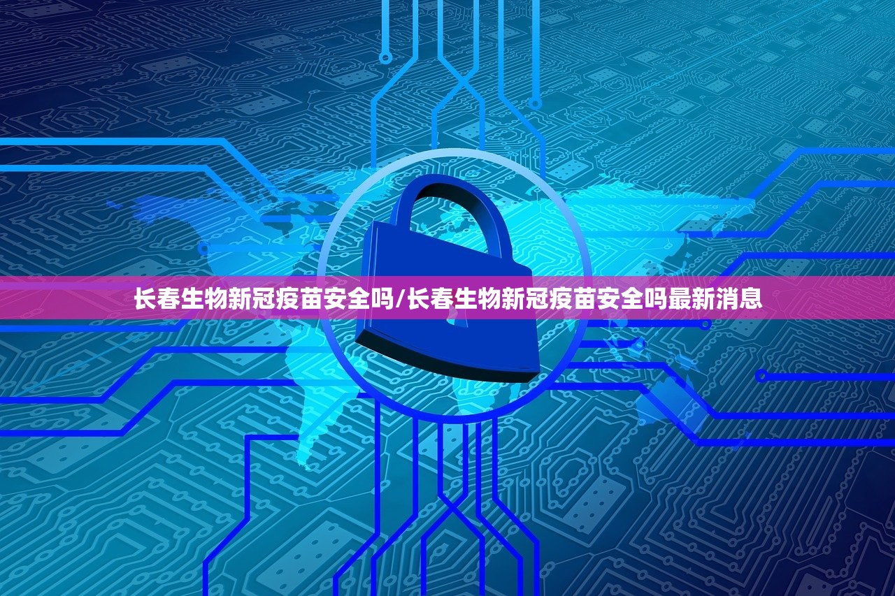 长春生物新冠疫苗安全吗/长春生物新冠疫苗安全吗最新消息