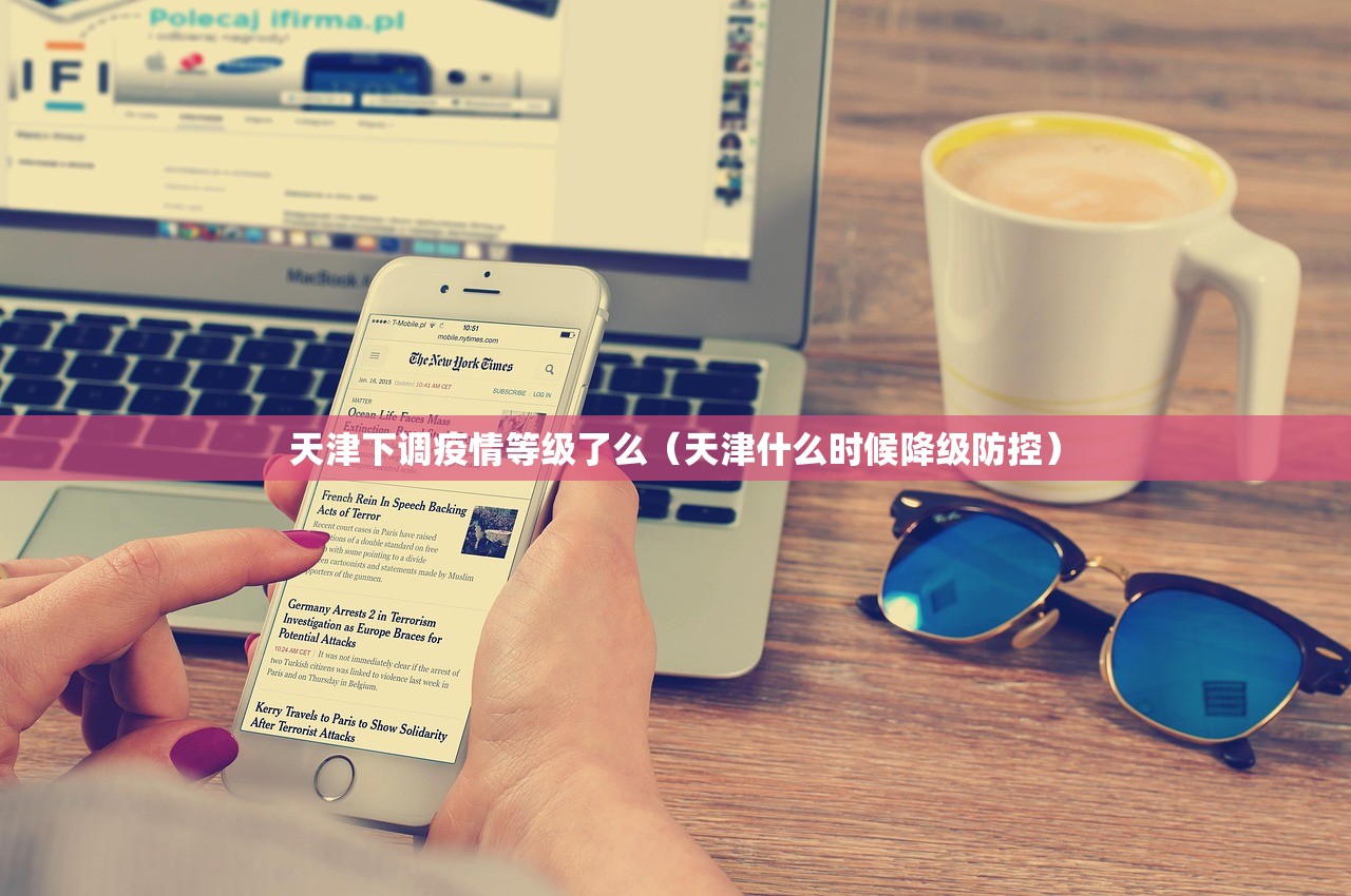 天津下调疫情等级了么（天津什么时候降级防控）