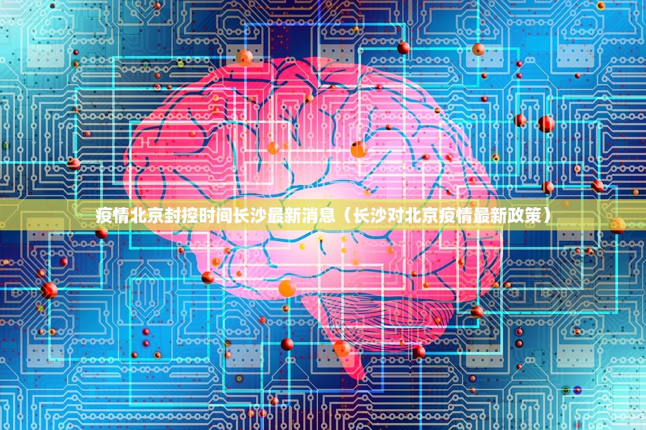 疫情北京封控时间长沙最新消息（长沙对北京疫情最新政策）