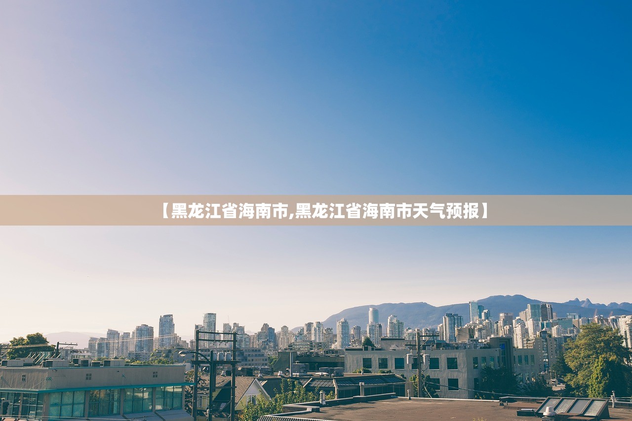 【黑龙江省海南市,黑龙江省海南市天气预报】